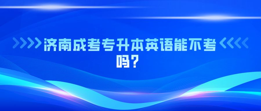 济南成考专升本英语能不考吗？(图1)