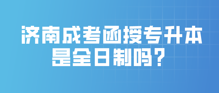 济南成考函授专升本是全日制吗？(图1)