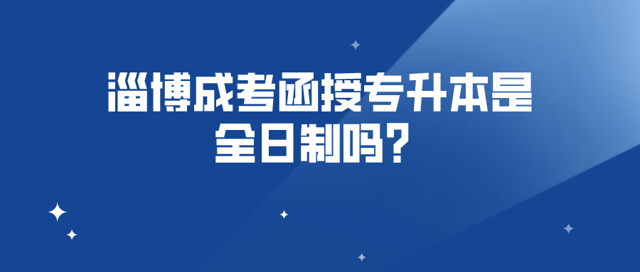 淄博成考函授专升本是全日制吗？