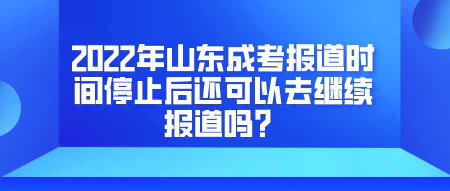 2022年山东成考报道时间停止后还可以去继续报道吗？(图1)