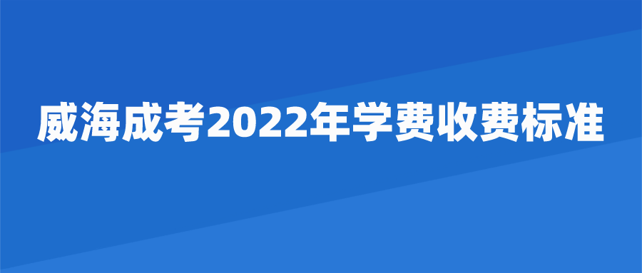 威海成考2022年学费收费标准