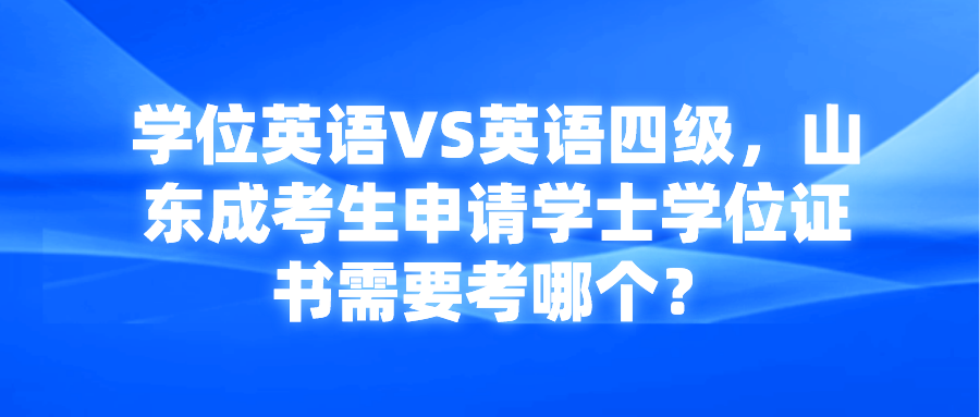 学位英语VS英语四级，山东成考生申请学士学位证书需要考哪个？(图1)