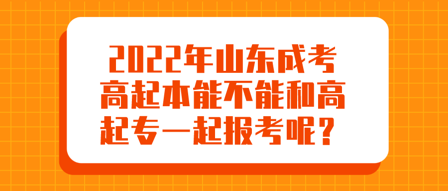 2022年山东成考高起本能不能和高起专一起报考呢？(图1)