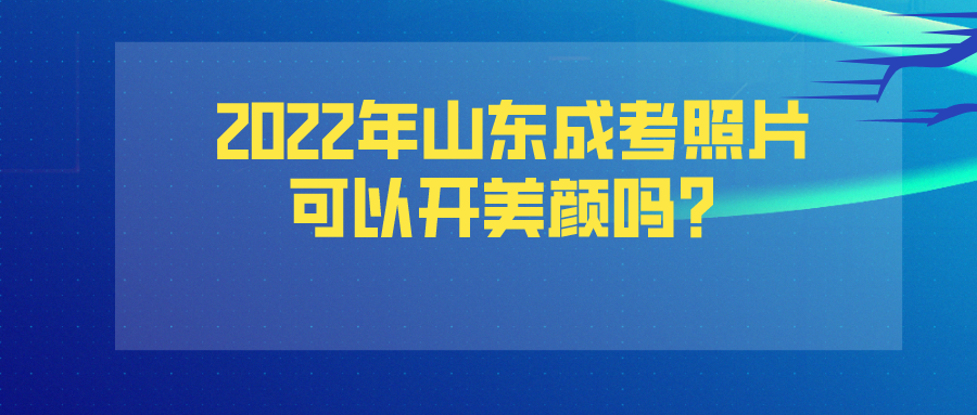 2022年山东成考照片可以开美颜吗？(图1)