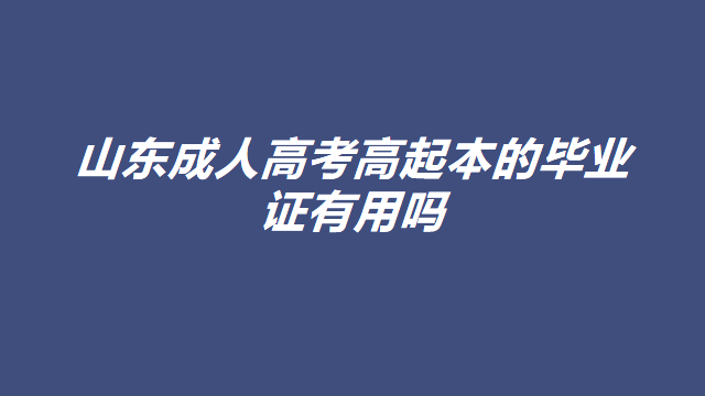 报考山东成人高考高起本的毕业证有用吗(图1)