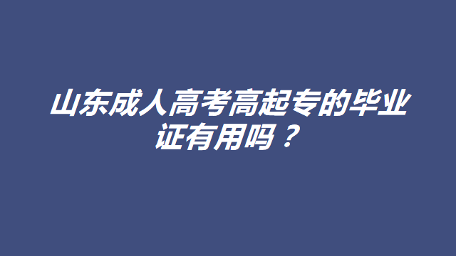 报考山东成人高考高起专的毕业证有用吗？