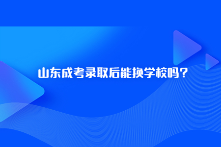 山东省成人高考录取后可以换学校吗？(图1)