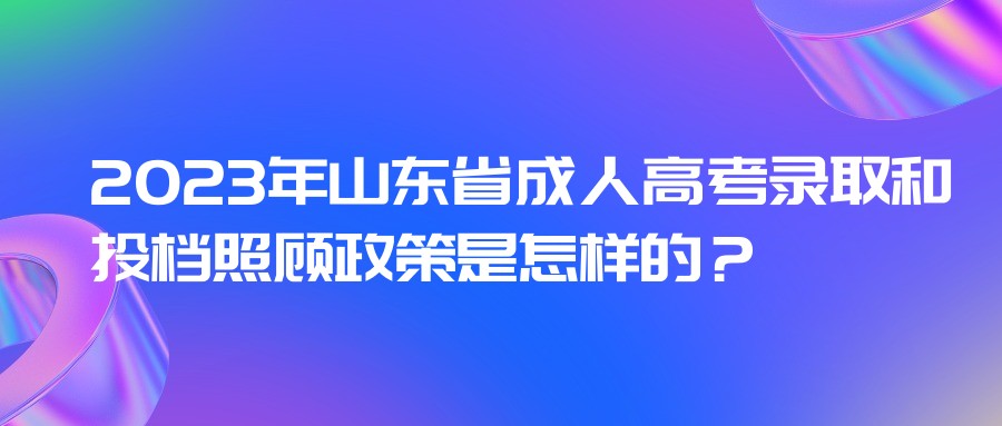 2023年山东省成人高考录取和投档照顾政策是怎样的？(图1)