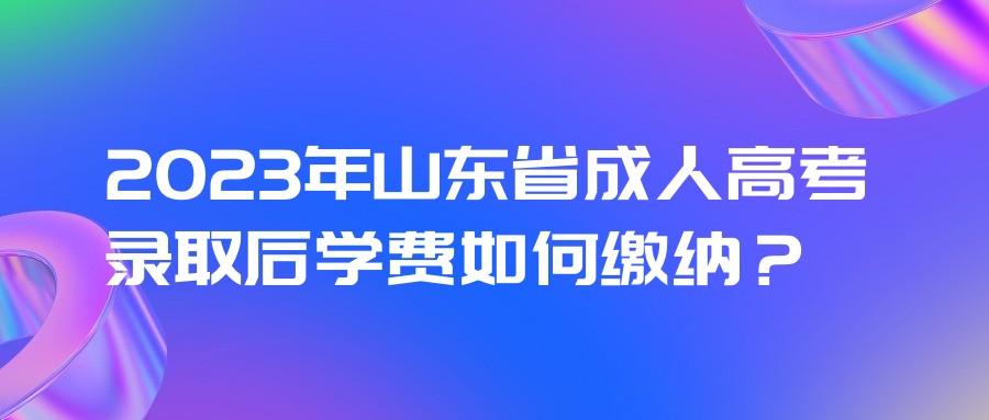 2023年山东省成人高考录取后学费如何缴纳？