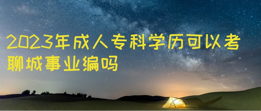 2023年成人高考专科学历可以考聊城事业编吗(图1)