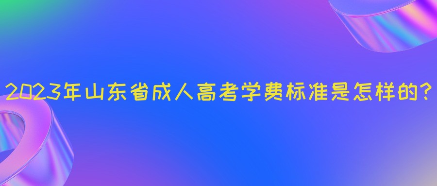 2023年山东省成人高考学费标准是怎样的？(图1)