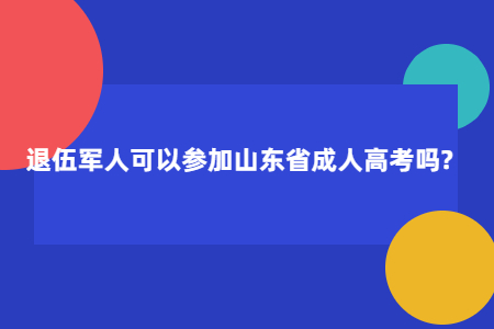 退伍军人可以参加山东成人高考吗?