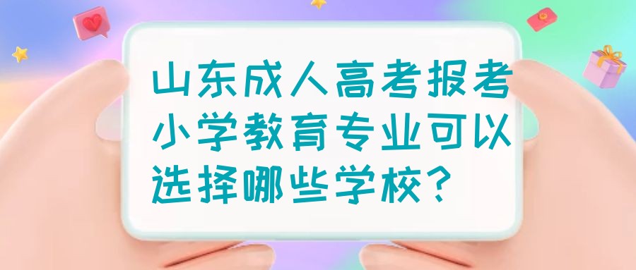 山东成人高考报考小学教育专业可以选择哪些学校？(图1)