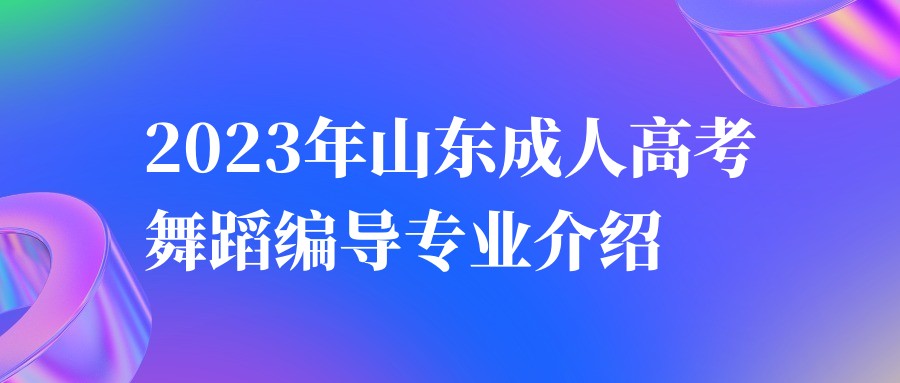 2023年山东成人高考舞蹈编导专业介绍(图1)