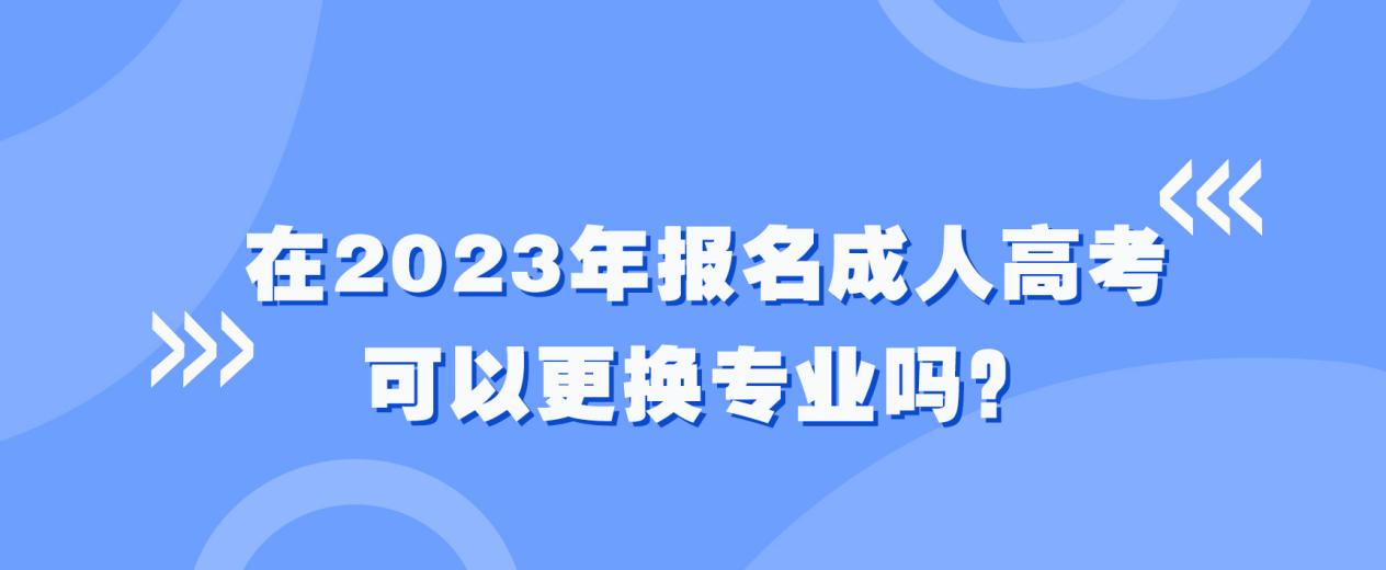 在2023年报名成人高考可以更换专业吗？(图1)