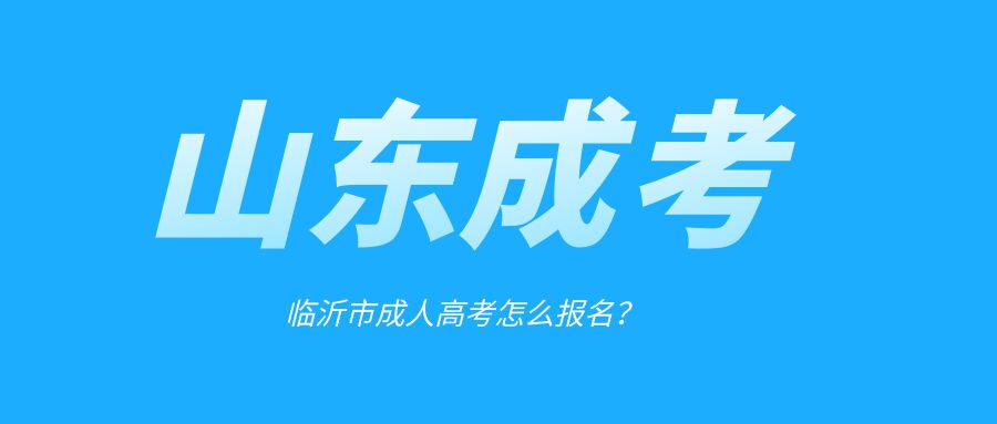 2023年临沂成人高考如何进行报名?