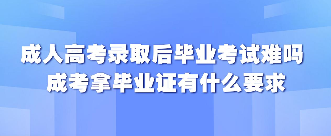 成人高考录取后毕业考试难吗成考拿毕业证有什么要求