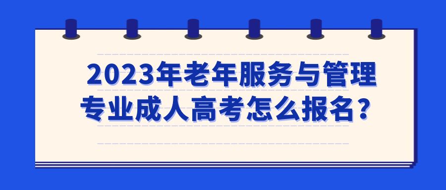 2023年老年服务与管理专业成人高考怎么报名？(图1)