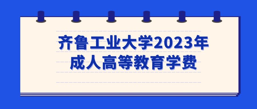 齐鲁工业大学2023年成人高等教育学费