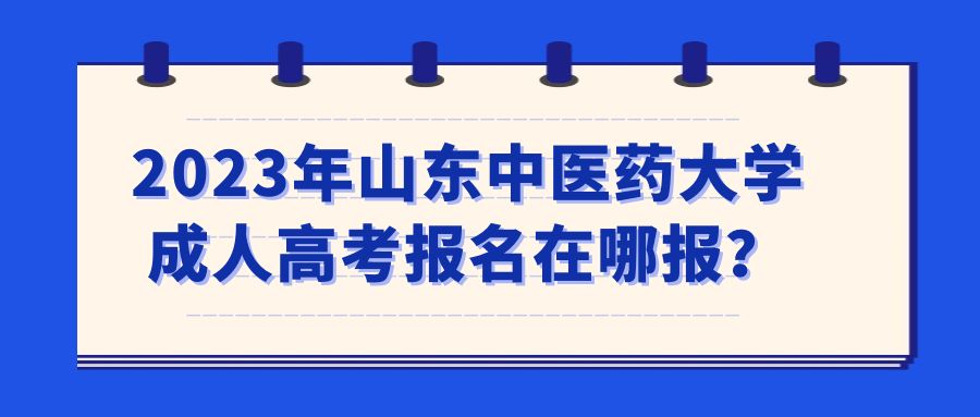 2023年山东中医药大学成人高考报名在哪报？