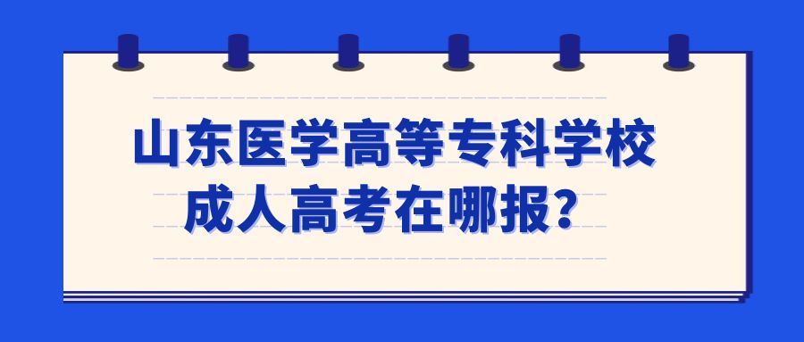 山东医学高等专科学校成人高考在哪报？(图1)