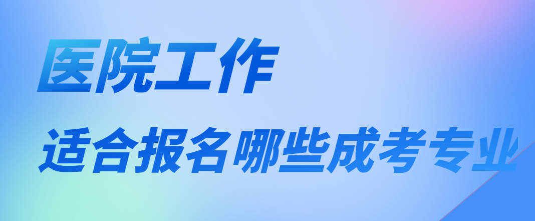 2023年成人高考哪些专业适合在医院的学生报名？(图1)