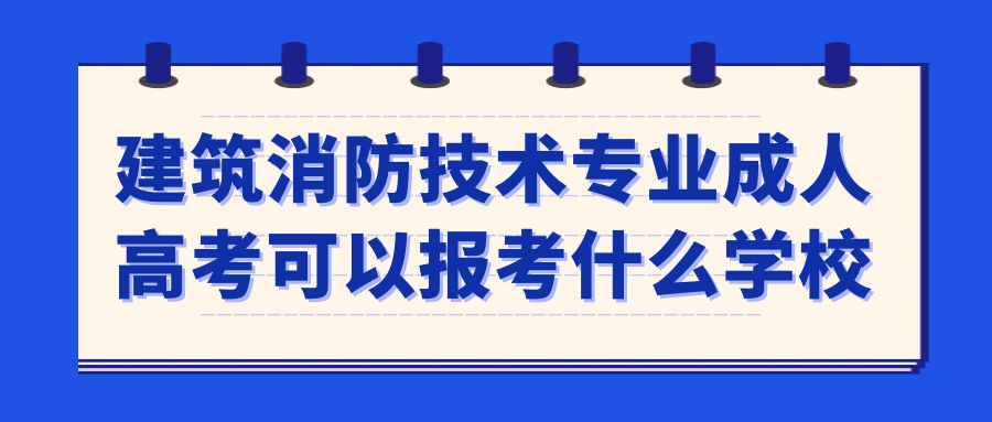 建筑消防技术专业成人高考可以报考什么学校