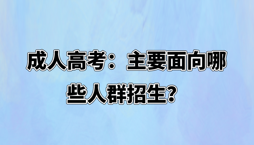 成人高考：主要面向哪些人群招生？