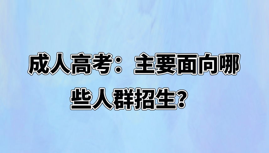 成人高考：主要面向哪些人群招生？(图1)