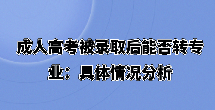 成人高考被录取后能否转专业：具体情况分析