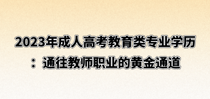 2023年成人高考教育类专业学历：通往教师职业的黄金通道(图1)