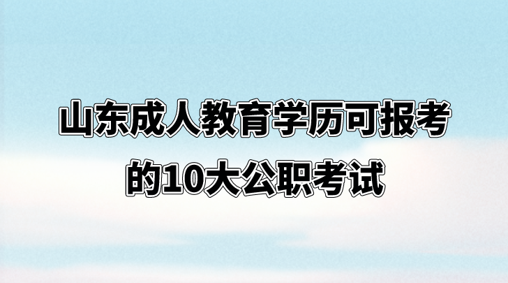 山东成人教育学历可报考的10大公职考试