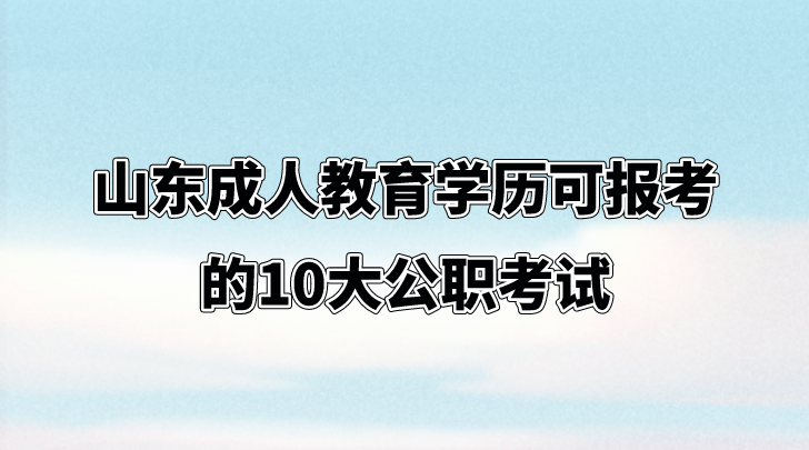 山东成人教育学历可报考的10大公职考试(图1)