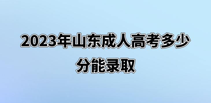 2023年山东成人高考多少分能录取(图1)