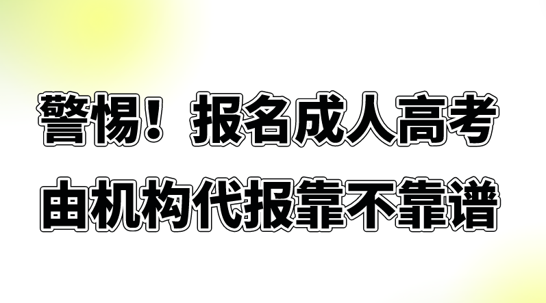 警惕！报名成人高考由机构代报靠不靠谱