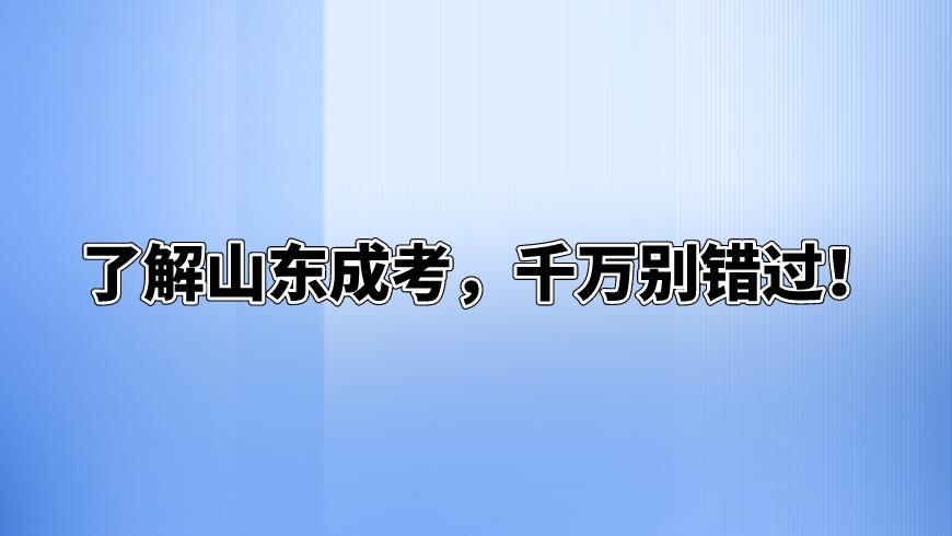 了解山东成考，千万别错过！