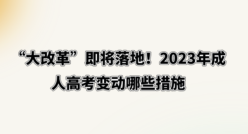 “大改革”即将落地！2023年成人高考变动哪些措施