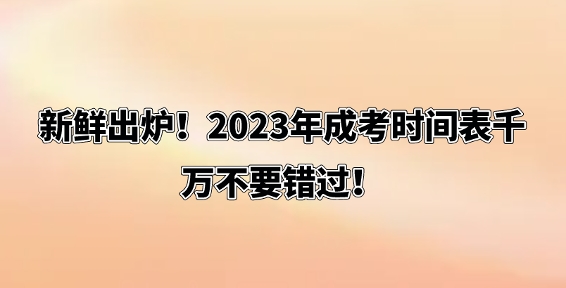 新鲜出炉！2023年成考时间表千万不要错过！