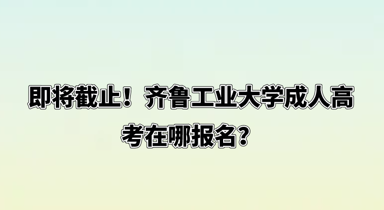 即将截止！齐鲁工业大学成人高考在哪报名？