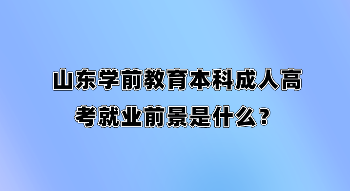 山东学前教育本科成人高考就业前景是什么？(图1)