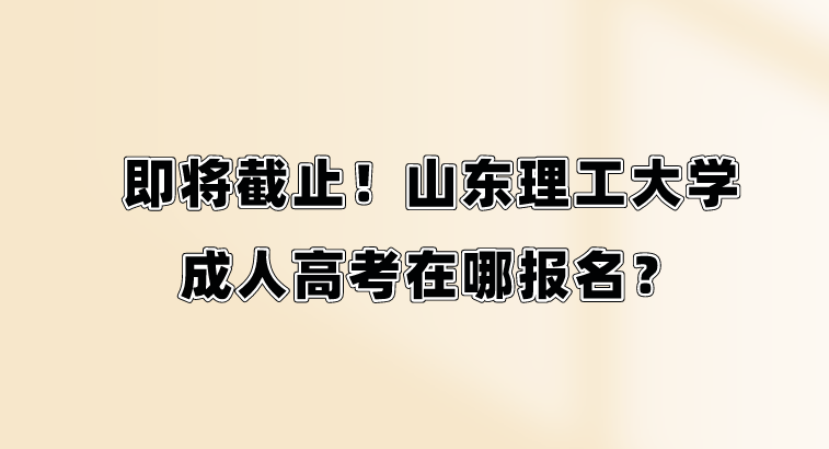 即将截止！山东理工大学成人高考在哪报名？