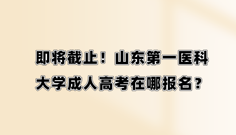 即将截止！山东第一医科大学成人高考在哪报名？