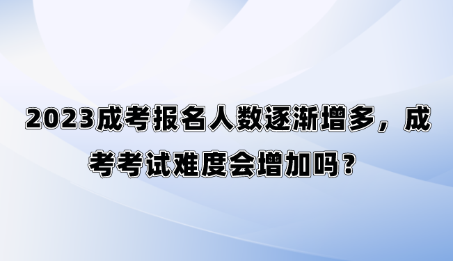 2023成考报名人数逐渐增多，成考考试难度会增加吗？