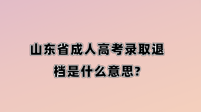 山东省成人高考录取退档是什么意思?(图1)