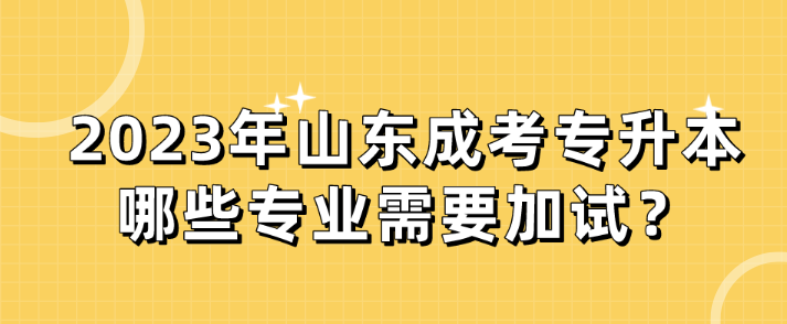 2023年山东成考专升本哪些专业需要加试？(图1)