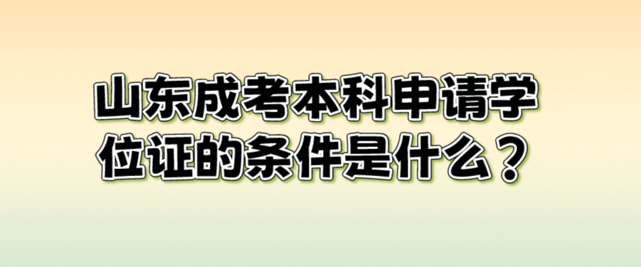 山东成考本科申请学位证的条件是什么?