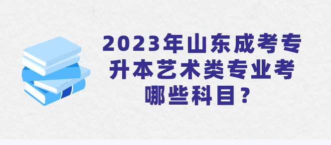 2023年山东成考专升本艺术类专业考哪些科目？(图1)