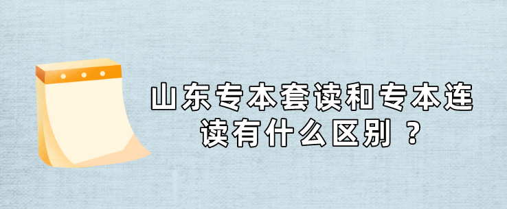 山东专本套读和专本连读有什么区别 ?