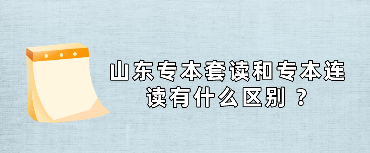 山东专本套读和专本连读有什么区别 ?(图1)