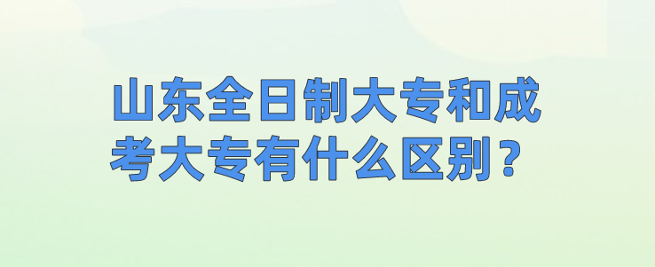 山东全日制大专和成考大专有什么区别？